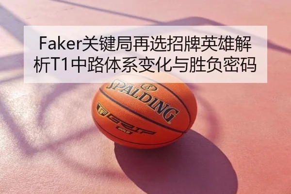 Faker关键局再选招牌英雄解析T1中路体系变化与胜负密码