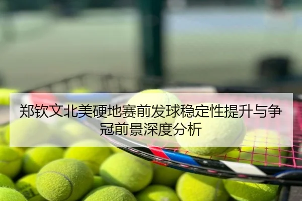 郑钦文北美硬地赛前发球稳定性提升与争冠前景深度分析