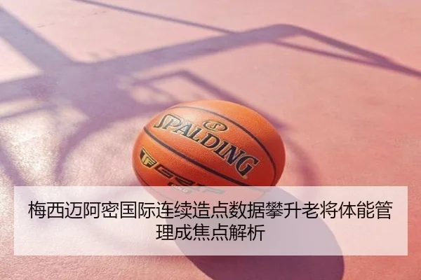 梅西迈阿密国际连续造点数据攀升老将体能管理成焦点解析