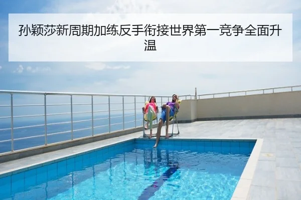 孙颖莎新周期加练反手衔接世界第一竞争全面升温