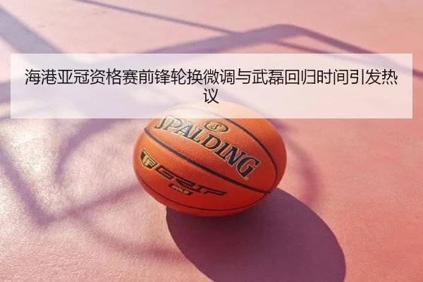 海港亚冠资格赛前锋轮换微调与武磊回归时间引发热议