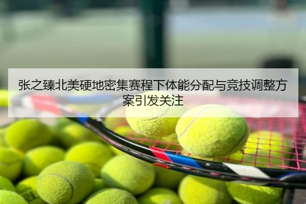 张之臻北美硬地密集赛程下体能分配与竞技调整方案引发关注