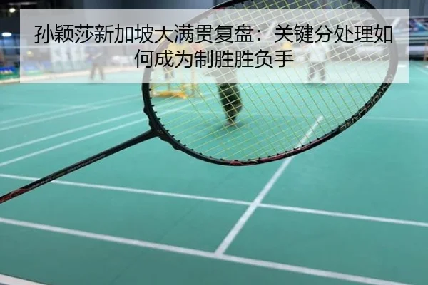 孙颖莎新加坡大满贯复盘：关键分处理如何成为制胜胜负手