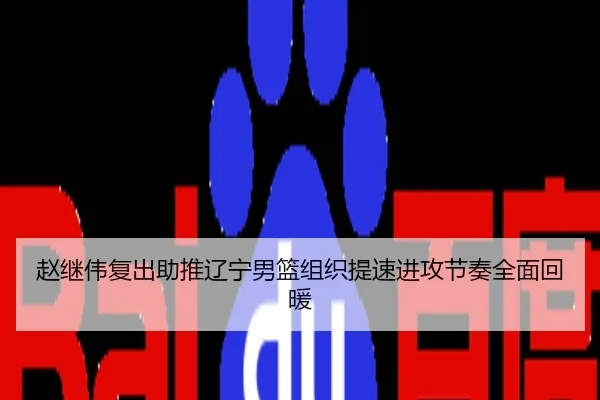 赵继伟复出助推辽宁男篮组织提速进攻节奏全面回暖