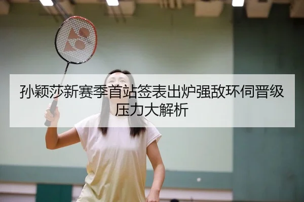 孙颖莎新赛季首站签表出炉强敌环伺晋级压力大解析