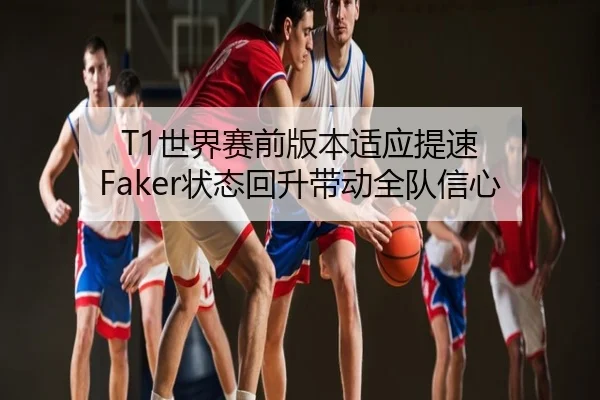 T1世界赛前版本适应提速 Faker状态回升带动全队信心