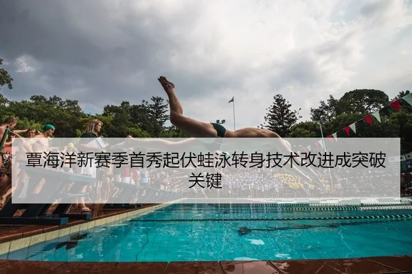 覃海洋新赛季首秀起伏蛙泳转身技术改进成突破关键