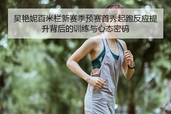 吴艳妮百米栏新赛季预赛首秀起跑反应提升背后的训练与心态密码