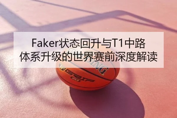 Faker状态回升与T1中路体系升级的世界赛前深度解读