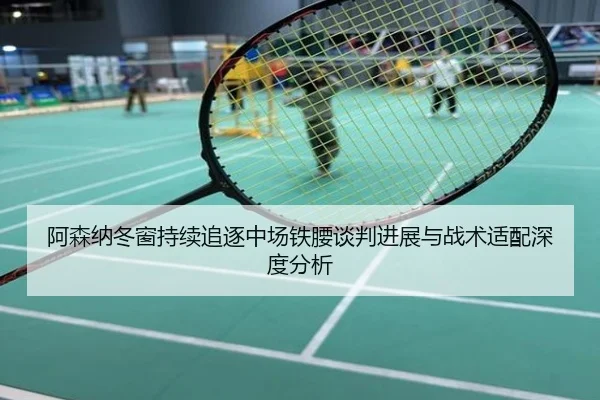 阿森纳冬窗持续追逐中场铁腰谈判进展与战术适配深度分析
