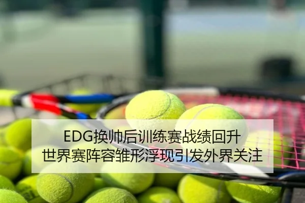EDG换帅后训练赛战绩回升 世界赛阵容雏形浮现引发外界关注