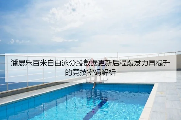潘展乐百米自由泳分段数据更新后程爆发力再提升的竞技密码解析